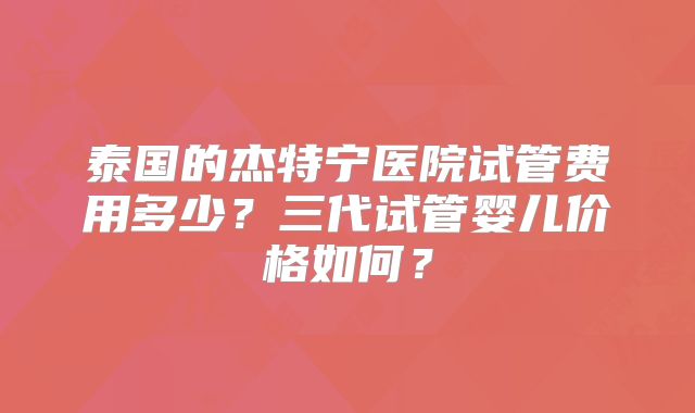 泰国的杰特宁医院试管费用多少？三代试管婴儿价格如何？