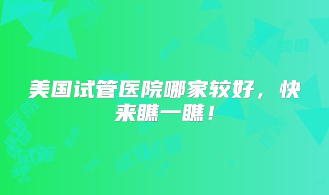 美国试管医院哪家较好，快来瞧一瞧！