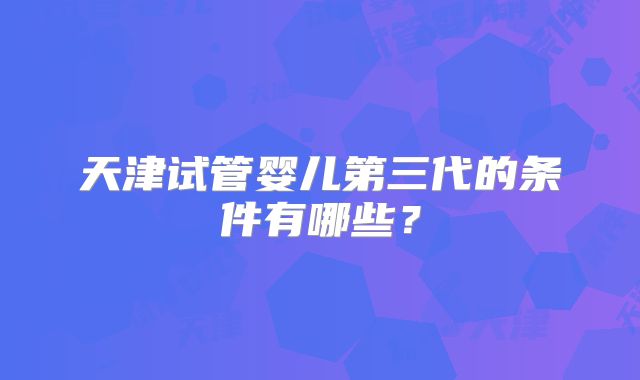 天津试管婴儿第三代的条件有哪些？