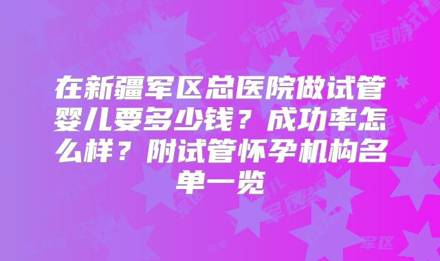 在新疆军区总医院做试管婴儿要多少钱？成功率怎么样？附试管怀孕机构名单一览