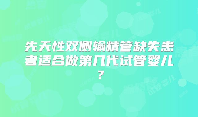 先天性双侧输精管缺失患者适合做第几代试管婴儿？