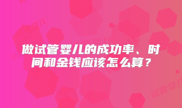 做试管婴儿的成功率、时间和金钱应该怎么算?