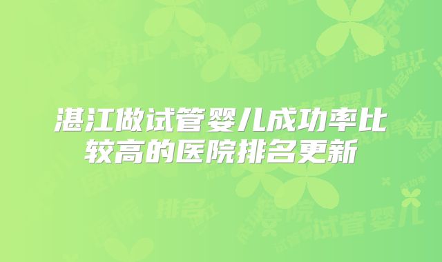 湛江做试管婴儿成功率比较高的医院排名更新