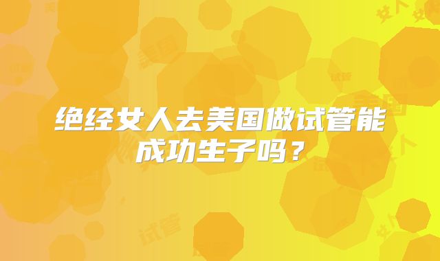绝经女人去美国做试管能成功生子吗？