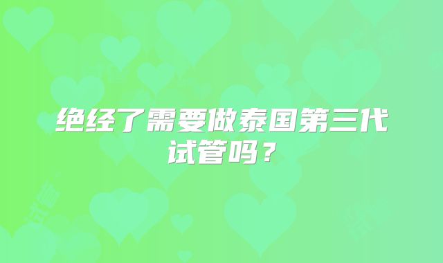 绝经了需要做泰国第三代试管吗？