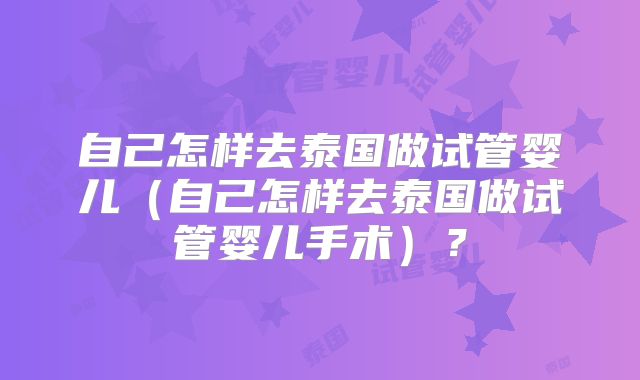 自己怎样去泰国做试管婴儿（自己怎样去泰国做试管婴儿手术）？