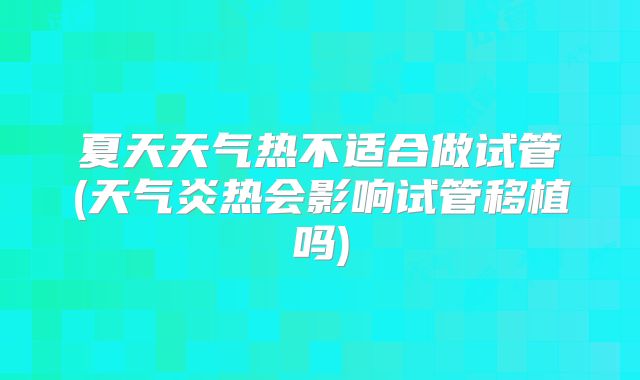 夏天天气热不适合做试管(天气炎热会影响试管移植吗)