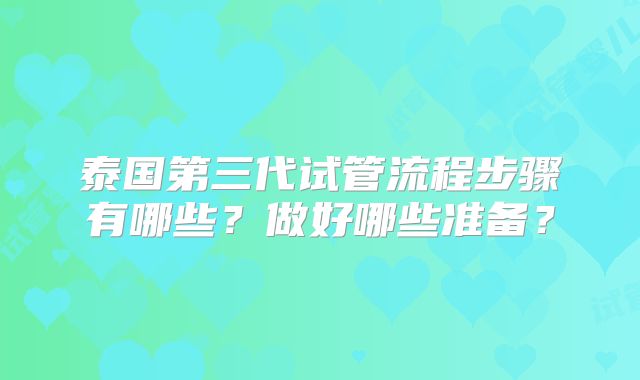 泰国第三代试管流程步骤有哪些？做好哪些准备？