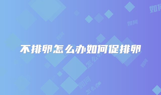 不排卵怎么办如何促排卵