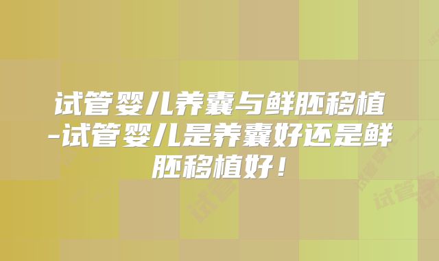 试管婴儿养囊与鲜胚移植-试管婴儿是养囊好还是鲜胚移植好！