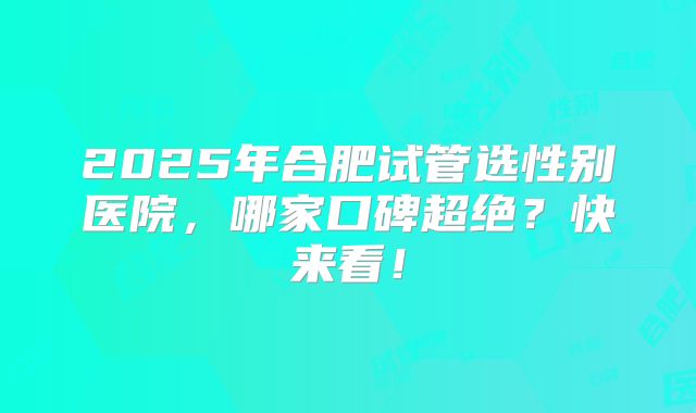 2025年合肥试管选性别医院，哪家口碑超绝？快来看！