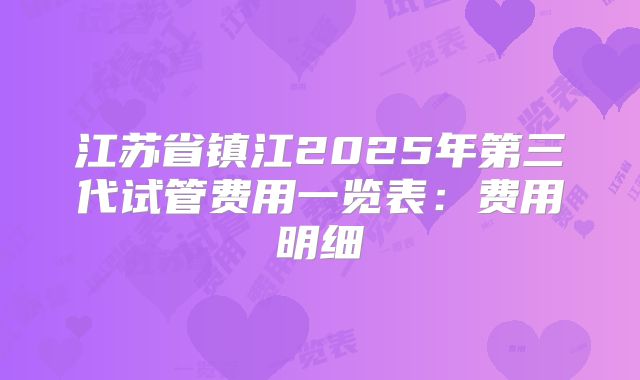 江苏省镇江2025年第三代试管费用一览表:费用明细