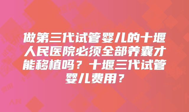 做第三代试管婴儿的十堰人民医院必须全部养囊才能移植吗？十堰三代试管婴儿费用？