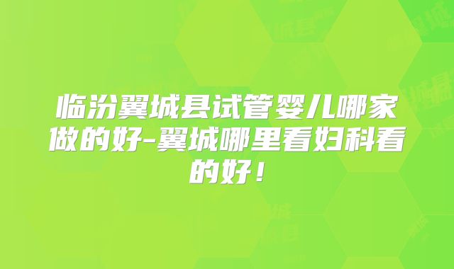 临汾翼城县试管婴儿哪家做的好-翼城哪里看妇科看的好！