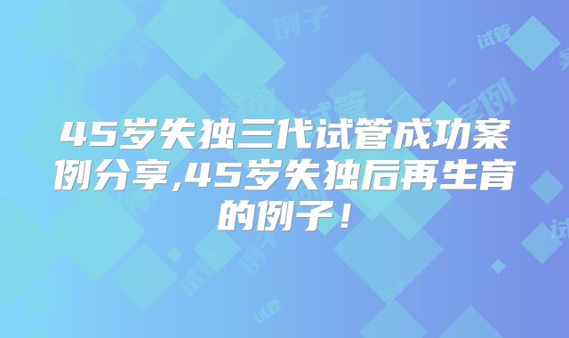 45岁失独三代试管成功案例分享,45岁失独后再生育的例子！