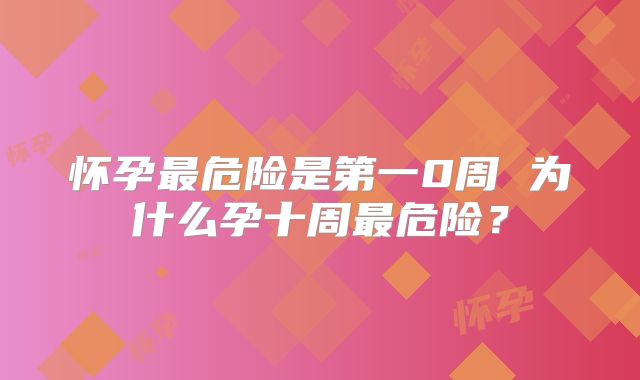 怀孕最危险是第一0周 为什么孕十周最危险？