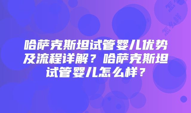 哈萨克斯坦试管婴儿优势及流程详解?哈萨克斯坦试管婴儿怎么样?