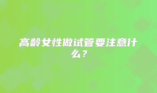 高龄女性做试管要注意什么？