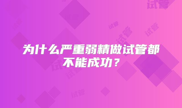为什么严重弱精做试管都不能成功？