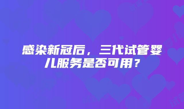 感染新冠后，三代试管婴儿服务是否可用？
