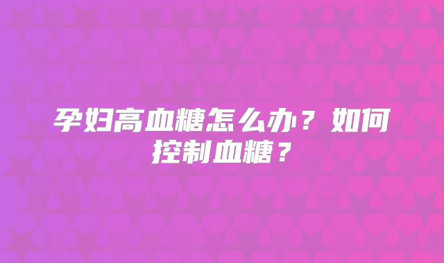 孕妇高血糖怎么办？如何控制血糖？