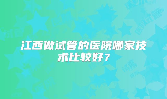 江西做试管的医院哪家技术比较好？