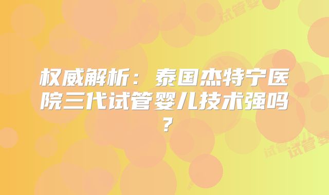 权威解析：泰国杰特宁医院三代试管婴儿技术强吗？