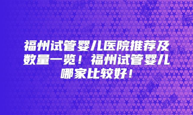 福州试管婴儿医院推荐及数量一览！福州试管婴儿哪家比较好！