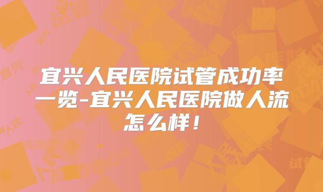 宜兴人民医院试管成功率一览-宜兴人民医院做人流怎么样！