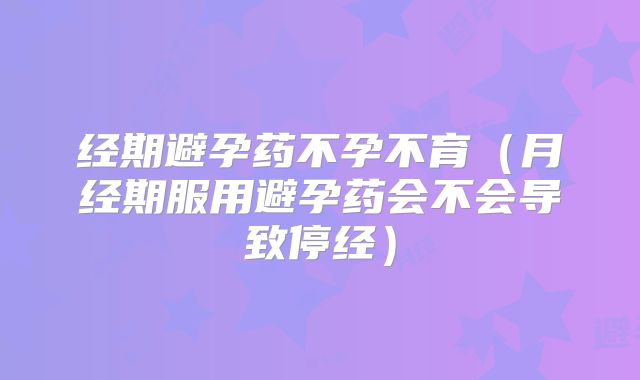 经期避孕药不孕不育（月经期服用避孕药会不会导致停经）