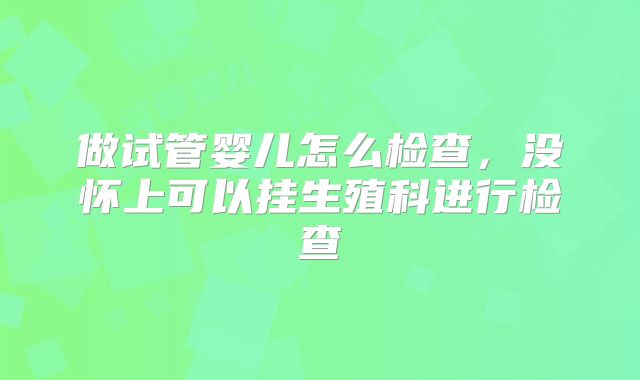 做试管婴儿怎么检查，没怀上可以挂生殖科进行检查