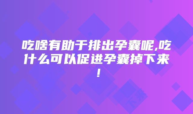 吃啥有助于排出孕囊呢,吃什么可以促进孕囊掉下来！