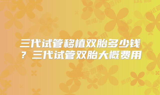 三代试管移植双胎多少钱?三代试管双胎大概费用