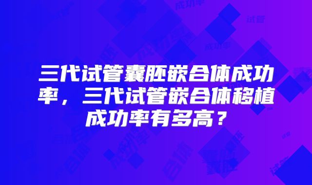 三代试管囊胚嵌合体成功率，三代试管嵌合体移植成功率有多高？