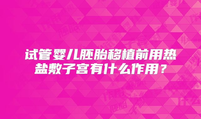 试管婴儿胚胎移植前用热盐敷子宫有什么作用？