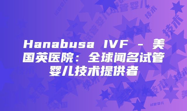 Hanabusa IVF - 美国英医院：全球闻名试管婴儿技术提供者