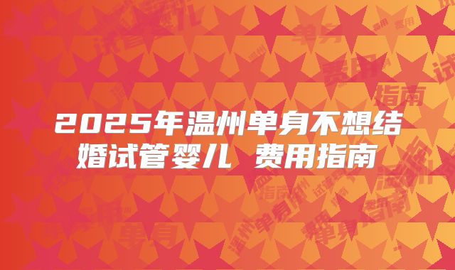2025年温州单身不想结婚试管婴儿 费用指南