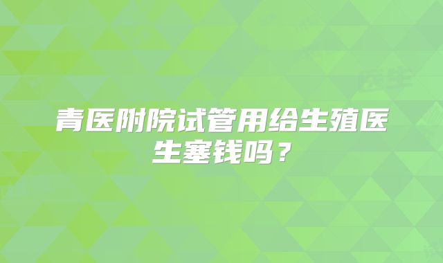 青医附院试管用给生殖医生塞钱吗？