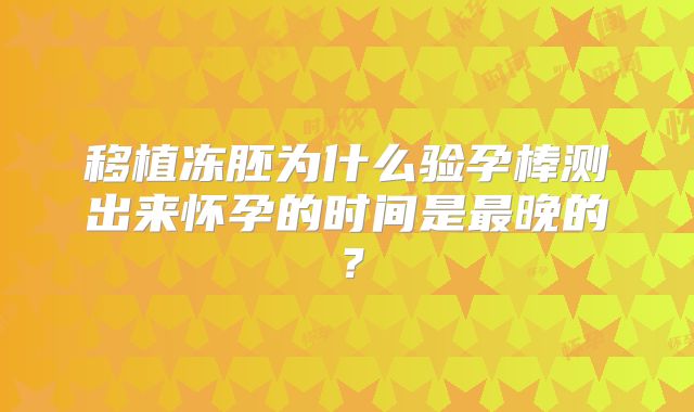 移植冻胚为什么验孕棒测出来怀孕的时间是最晚的？
