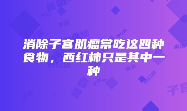 消除子宫肌瘤常吃这四种食物，西红柿只是其中一种