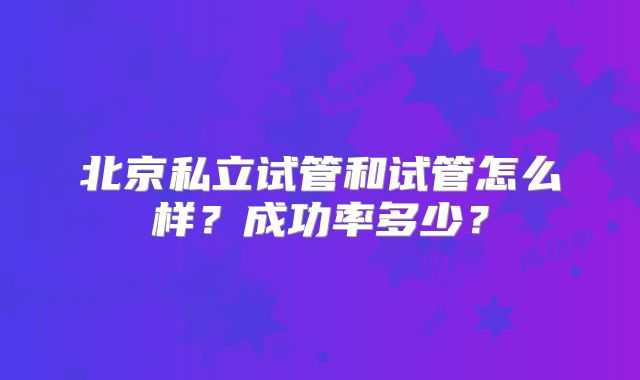 北京私立试管和试管怎么样？成功率多少？