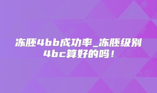冻胚4bb成功率_冻胚级别4bc算好的吗！