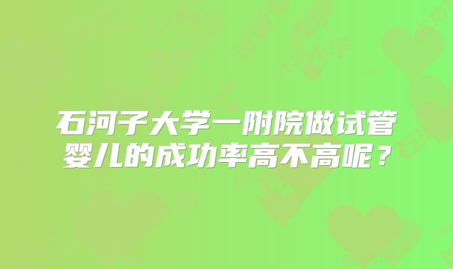 石河子大学一附院做试管婴儿的成功率高不高呢?