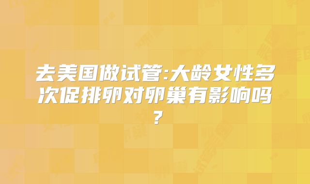 去美国做试管:大龄女性多次促排卵对卵巢有影响吗？