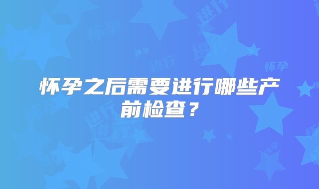 怀孕之后需要进行哪些产前检查？