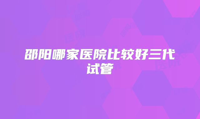 邵阳哪家医院比较好三代试管