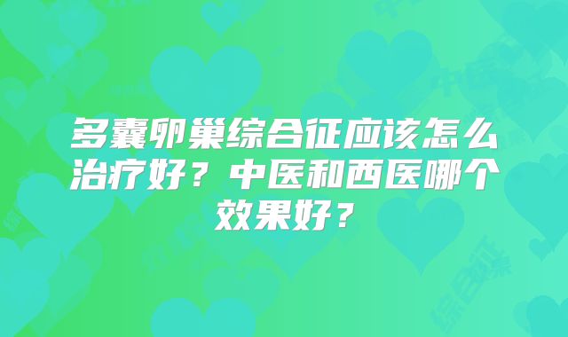多囊卵巢综合征应该怎么治疗好？中医和西医哪个效果好？