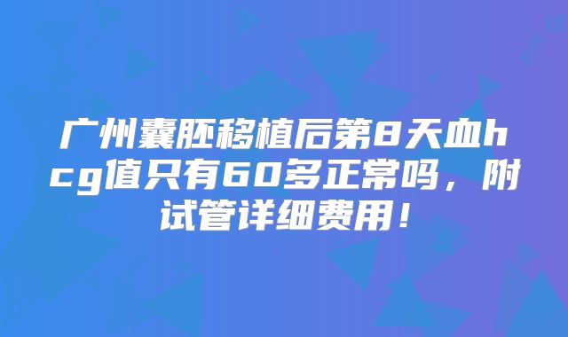广州囊胚移植后第8天血hcg值只有60多正常吗,附试管详细费用!