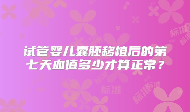试管婴儿囊胚移植后的第七天血值多少才算正常？