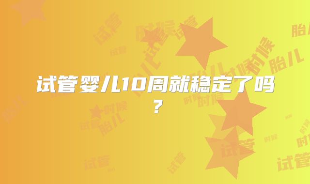 试管婴儿10周就稳定了吗？